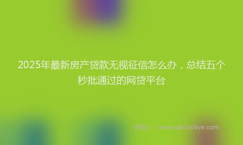 2025年最新房产贷款无视征信怎么办，总结五个秒批通过的网贷平台