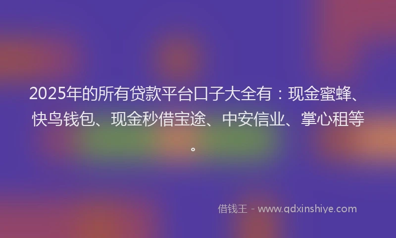 2025年的所有贷款平台口子大全有：现金蜜蜂、快鸟钱包、现金秒借宝途、中安信业、掌心租等。