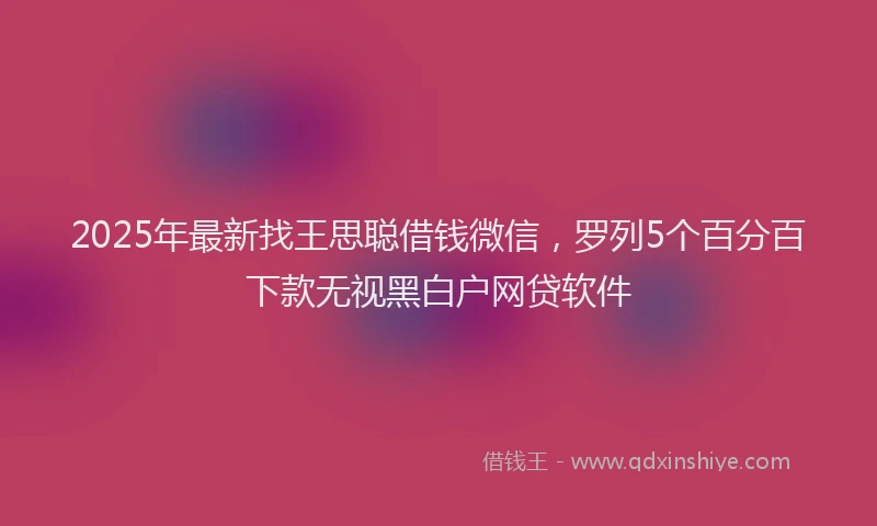 2025年最新找王思聪借钱微信，罗列5个百分百下款无视黑白户网贷软件