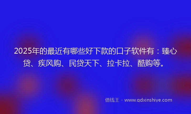 2025年的最近有哪些好下款的口子软件有：臻心贷、疾风购、民贷天下、拉卡拉、酷购等。