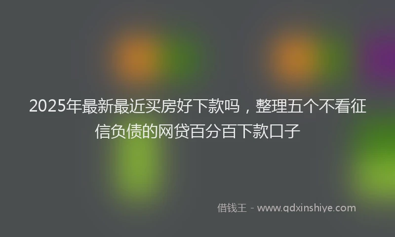 2025年最新最近买房好下款吗，整理五个不看征信负债的网贷百分百下款口子
