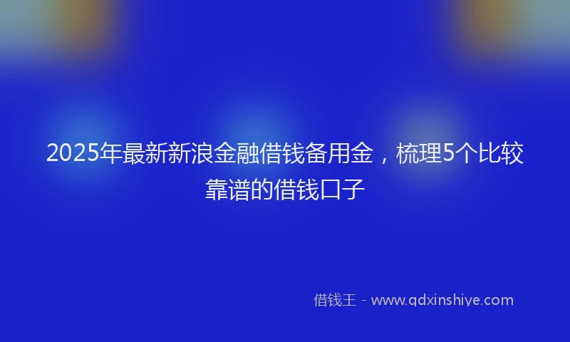 2025年最新新浪金融借钱备用金，梳理5个比较靠谱的借钱口子