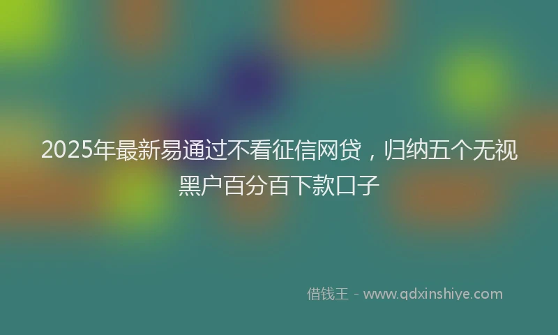 2025年最新易通过不看征信网贷，归纳五个无视黑户百分百下款口子