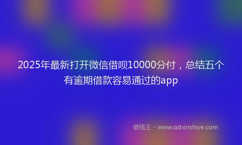 2025年最新打开微信借呗10000分付，总结五个有逾期借款容易通过的app