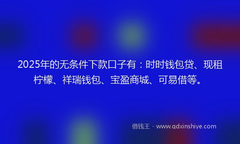 2025年的无条件下款口子有：时时钱包贷、现租柠檬、祥瑞钱包、宝盈商城、可易借等。