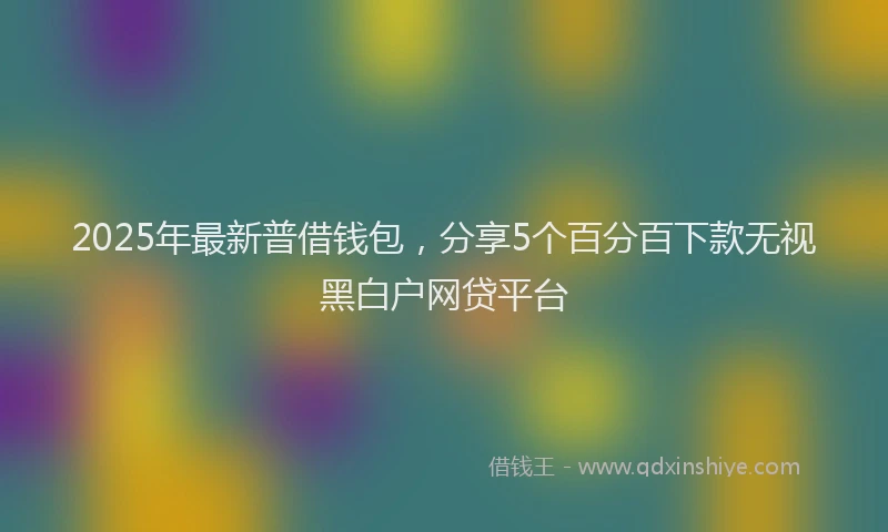 2025年最新普借钱包，分享5个百分百下款无视黑白户网贷平台