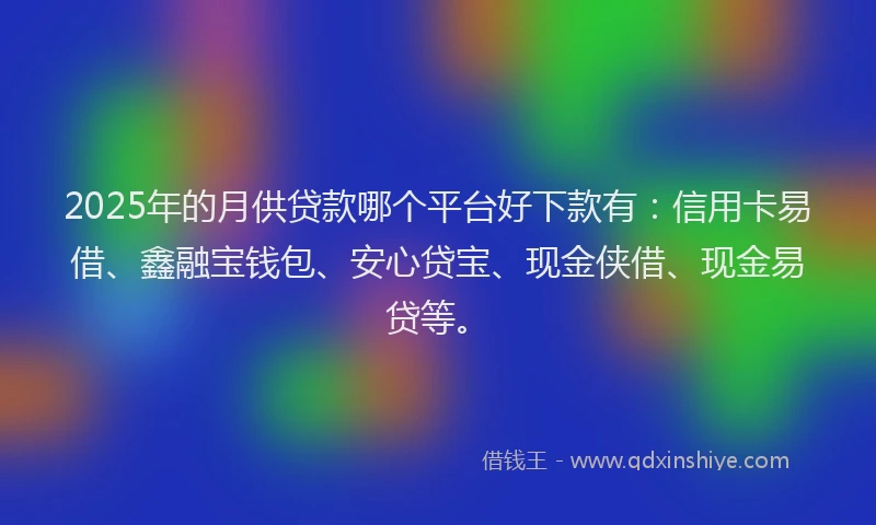 2025年的月供贷款哪个平台好下款有：信用卡易借、鑫融宝钱包、安心贷宝、现金侠借、现金易贷等。