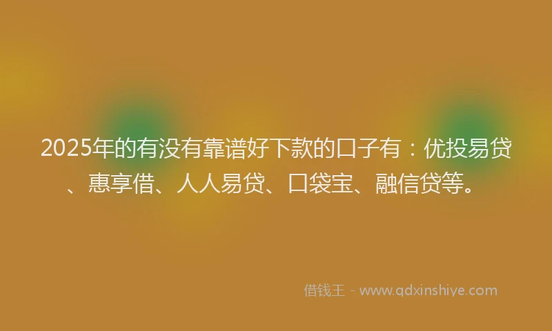2025年的有没有靠谱好下款的口子有：优投易贷、惠享借、人人易贷、口袋宝、融信贷等。