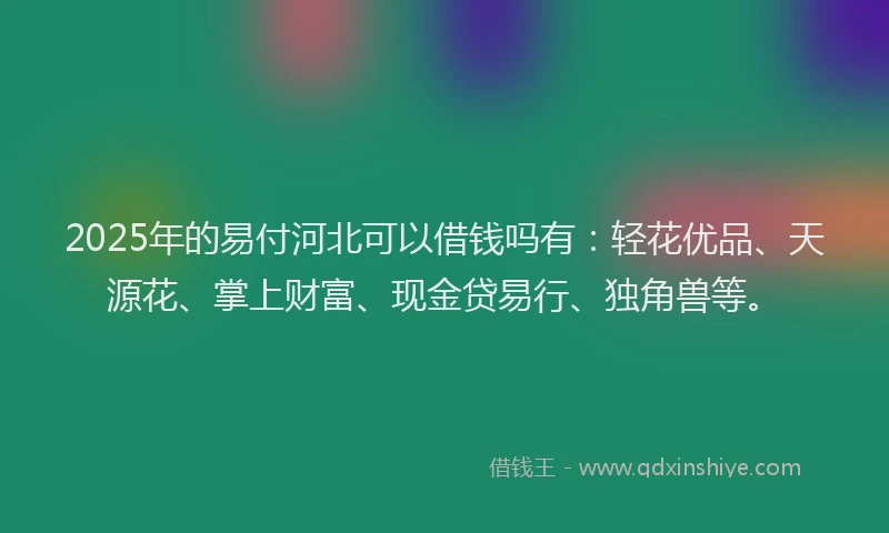 2025年的易付河北可以借钱吗有：轻花优品、天源花、掌上财富、现金贷易行、独角兽等。