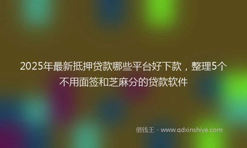 2025年最新抵押贷款哪些平台好下款，整理5个不用面签和芝麻分的贷款软件