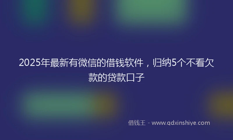 2025年最新有微信的借钱软件，归纳5个不看欠款的贷款口子