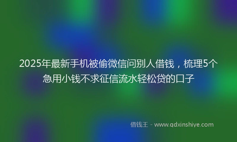 2025年最新手机被偷微信问别人借钱，梳理5个急用小钱不求征信流水轻松贷的口子