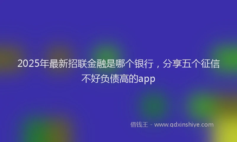 2025年最新招联金融是哪个银行，分享五个征信不好负债高的app