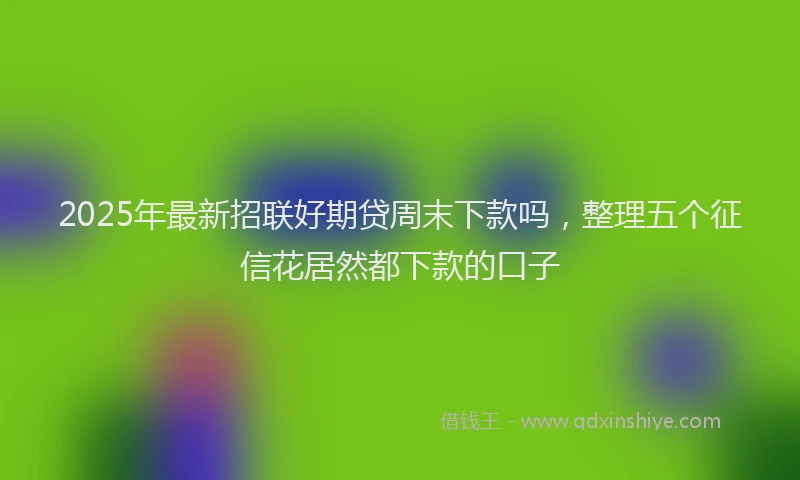 2025年最新招联好期贷周末下款吗，整理五个征信花居然都下款的口子