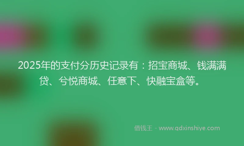 2025年的支付分历史记录有：招宝商城、钱满满贷、兮悦商城、任意下、快融宝盒等。