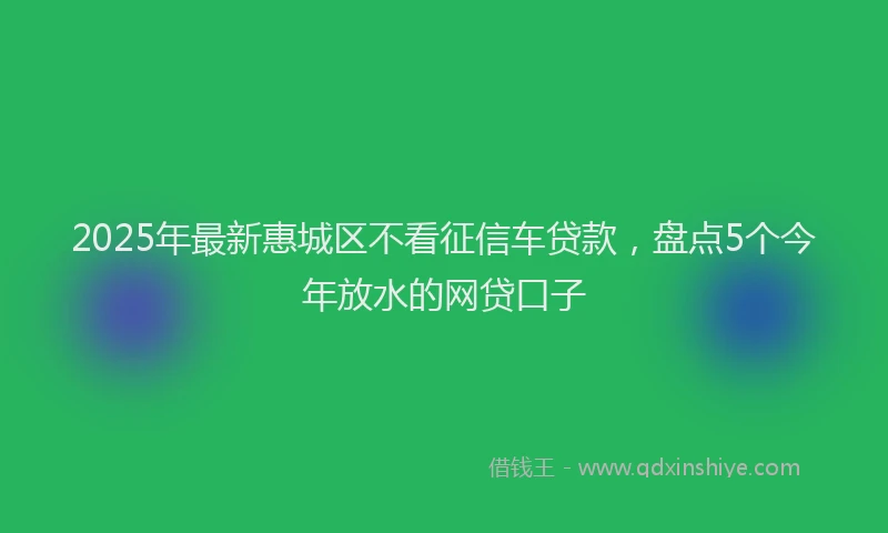 2025年最新惠城区不看征信车贷款，盘点5个今年放水的网贷口子