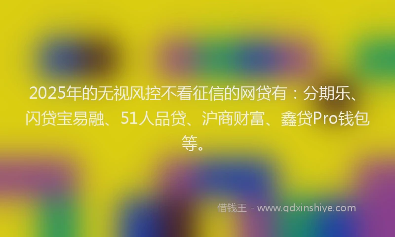 2025年的无视风控不看征信的网贷有：分期乐、闪贷宝易融、51人品贷、沪商财富、鑫贷Pro钱包等。