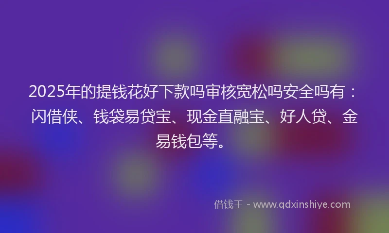 2025年的提钱花好下款吗审核宽松吗安全吗有：闪借侠、钱袋易贷宝、现金直融宝、好人贷、金易钱包等。