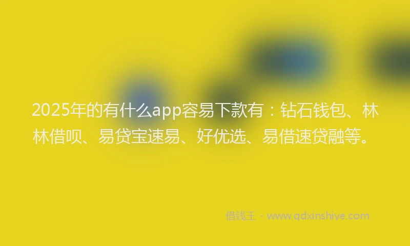 2025年的有什么app容易下款有：钻石钱包、林林借呗、易贷宝速易、好优选、易借速贷融等。