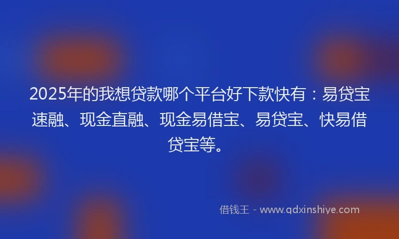 2025年的我想贷款哪个平台好下款快有：易贷宝速融、现金直融、现金易借宝、易贷宝、快易借贷宝等。