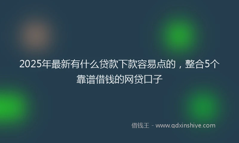 2025年最新有什么贷款下款容易点的，整合5个靠谱借钱的网贷口子