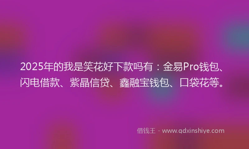 2025年的我是笑花好下款吗有：金易Pro钱包、闪电借款、紫晶信贷、鑫融宝钱包、口袋花等。