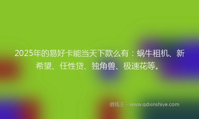 2025年的易好卡能当天下款么有：蜗牛租机、新希望、任性贷、独角兽、极速花等。