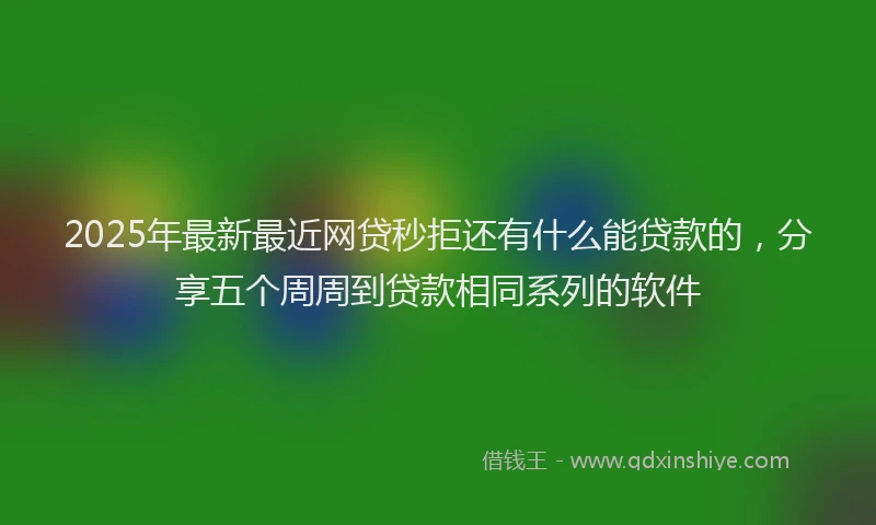 2025年最新最近网贷秒拒还有什么能贷款的，分享五个周周到贷款相同系列的软件