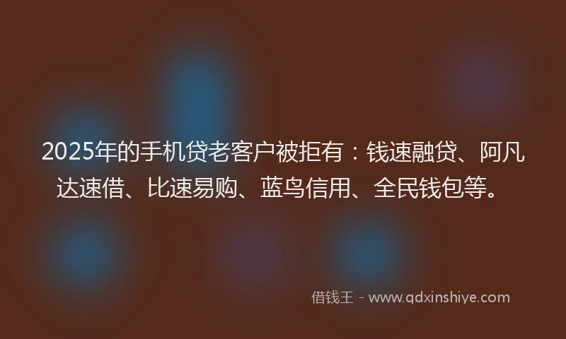 2025年的手机贷老客户被拒有：钱速融贷、阿凡达速借、比速易购、蓝鸟信用、全民钱包等。