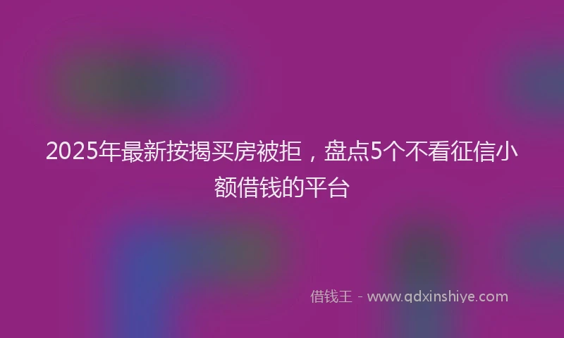 2025年最新按揭买房被拒，盘点5个不看征信小额借钱的平台