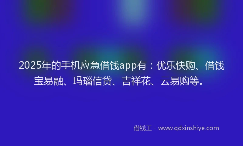 2025年的手机应急借钱app有：优乐快购、借钱宝易融、玛瑙信贷、吉祥花、云易购等。