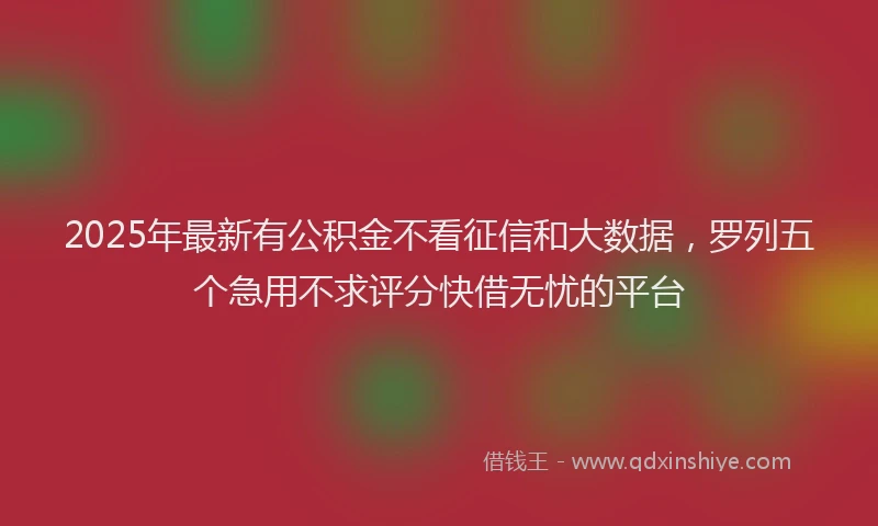 2025年最新有公积金不看征信和大数据，罗列五个急用不求评分快借无忧的平台