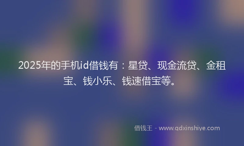 2025年的手机id借钱有：星贷、现金流贷、金租宝、钱小乐、钱速借宝等。