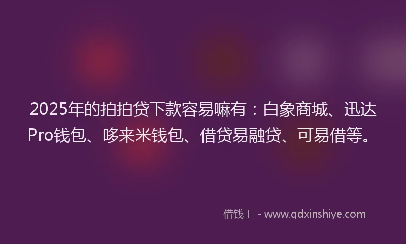 2025年的拍拍贷下款容易嘛有：白象商城、迅达Pro钱包、哆来米钱包、借贷易融贷、可易借等。