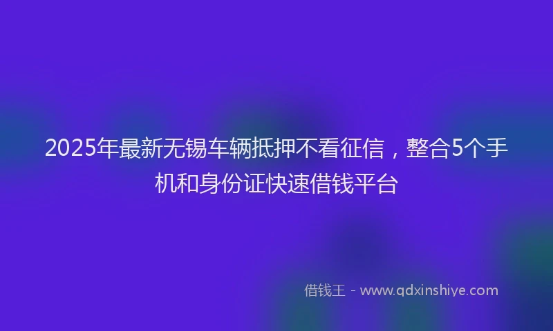 2025年最新无锡车辆抵押不看征信，整合5个手机和身份证快速借钱平台