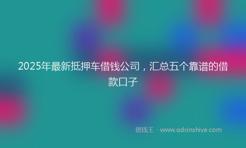2025年最新抵押车借钱公司，汇总五个靠谱的借款口子