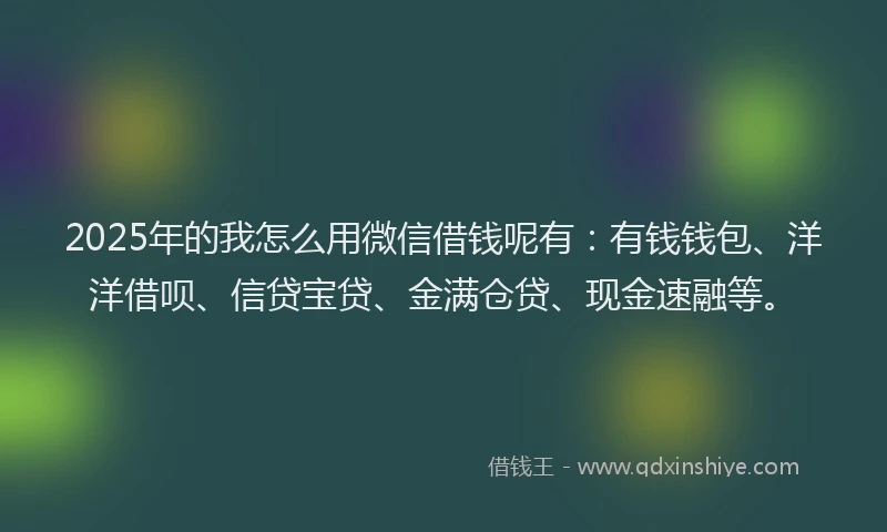 2025年的我怎么用微信借钱呢有：有钱钱包、洋洋借呗、信贷宝贷、金满仓贷、现金速融等。