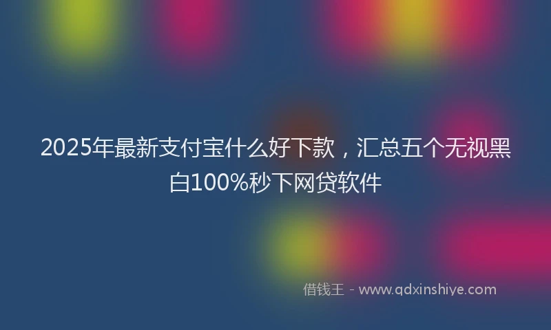 2025年最新支付宝什么好下款，汇总五个无视黑白100%秒下网贷软件
