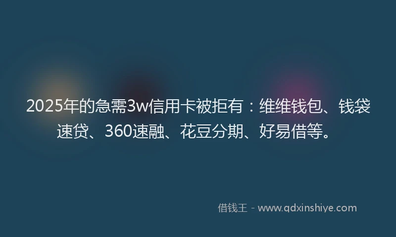 2025年的急需3w信用卡被拒有：维维钱包、钱袋速贷、360速融、花豆分期、好易借等。
