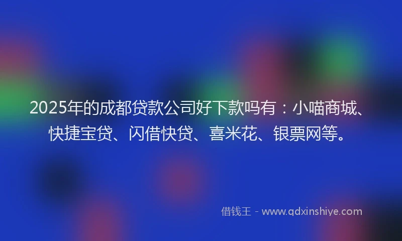 2025年的成都贷款公司好下款吗有：小喵商城、快捷宝贷、闪借快贷、喜米花、银票网等。