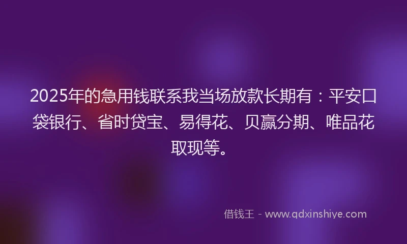 2025年的急用钱联系我当场放款长期有：平安口袋银行、省时贷宝、易得花、贝赢分期、唯品花取现等。