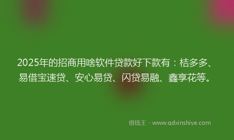 2025年的招商用啥软件贷款好下款有：桔多多、易借宝速贷、安心易贷、闪贷易融、鑫享花等。