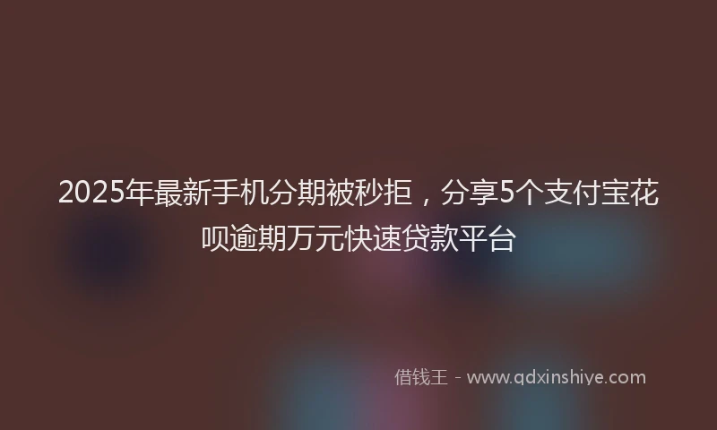 2025年最新手机分期被秒拒，分享5个支付宝花呗逾期万元快速贷款平台