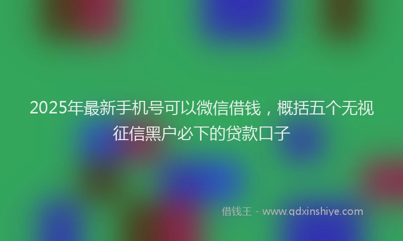 2025年最新手机号可以微信借钱，概括五个无视征信黑户必下的贷款口子