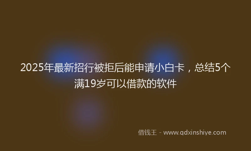 2025年最新招行被拒后能申请小白卡，总结5个满19岁可以借款的软件