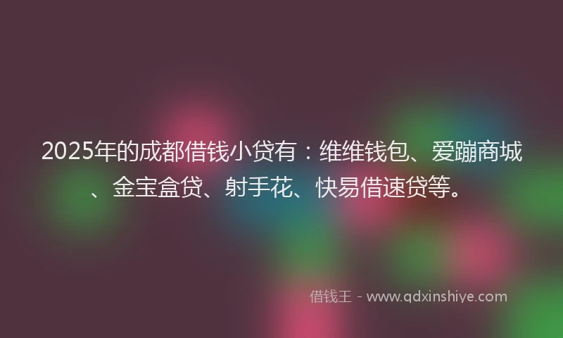 2025年的成都借钱小贷有：维维钱包、爱蹦商城、金宝盒贷、射手花、快易借速贷等。
