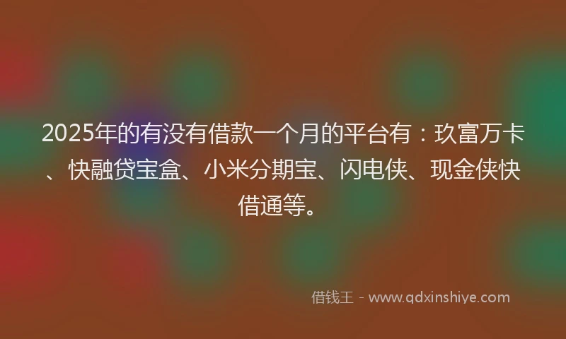2025年的有没有借款一个月的平台有：玖富万卡、快融贷宝盒、小米分期宝、闪电侠、现金侠快借通等。