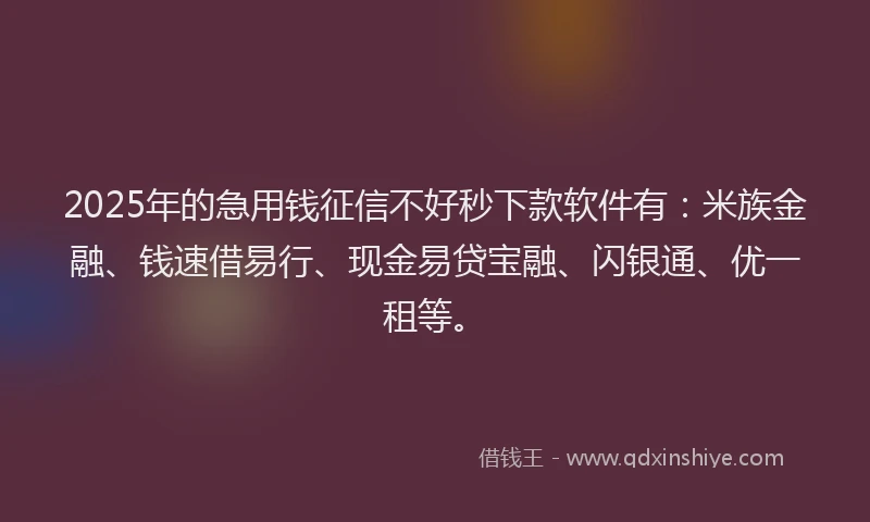 2025年的急用钱征信不好秒下款软件有：米族金融、钱速借易行、现金易贷宝融、闪银通、优一租等。