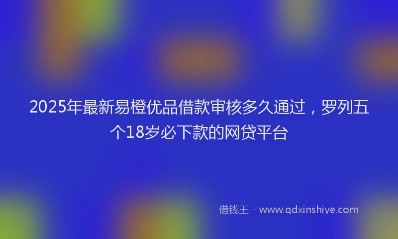 2025年最新易橙优品借款审核多久通过，罗列五个18岁必下款的网贷平台