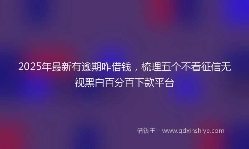 2025年最新有逾期咋借钱，梳理五个不看征信无视黑白百分百下款平台